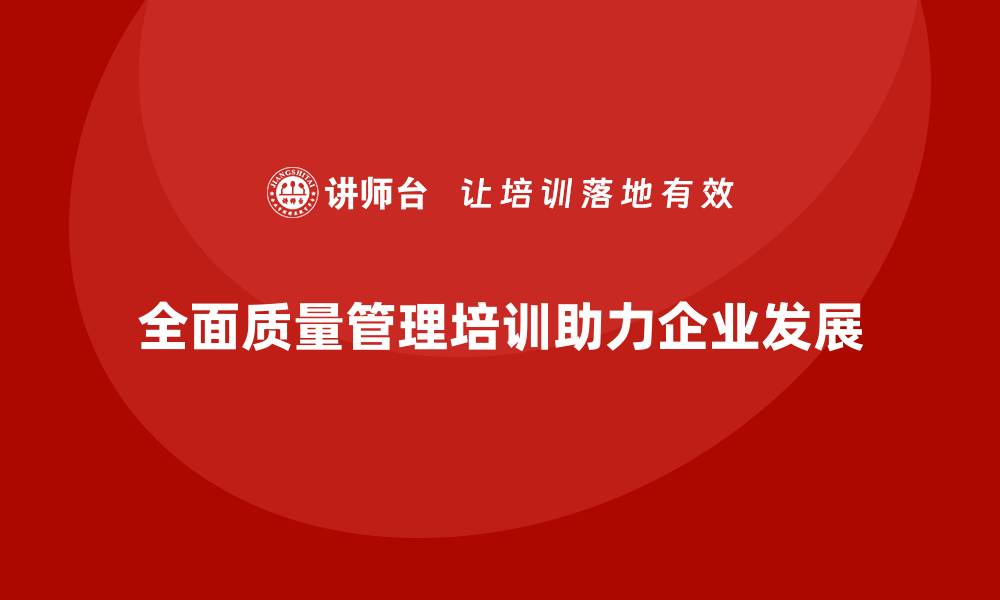 文章全面质量管理培训是企业迈向长远发展的重要基石的缩略图