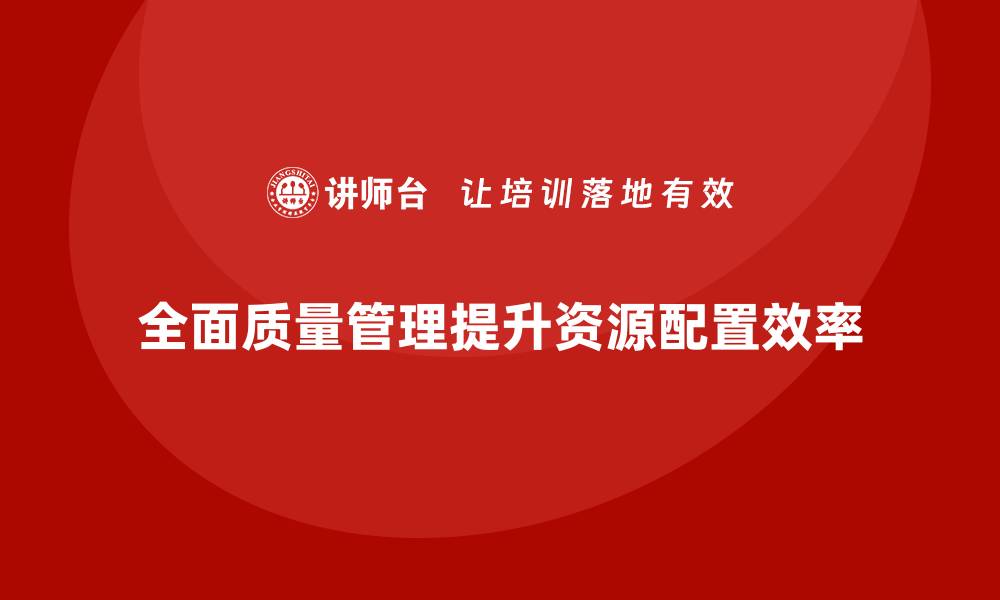 全面质量管理提升资源配置效率