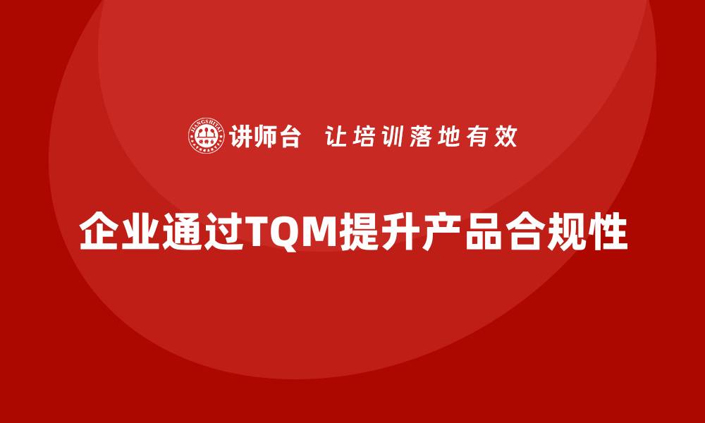 企业通过TQM提升产品合规性
