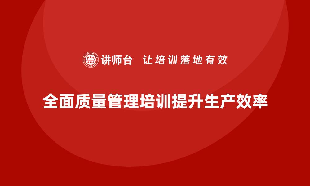 全面质量管理培训提升生产效率