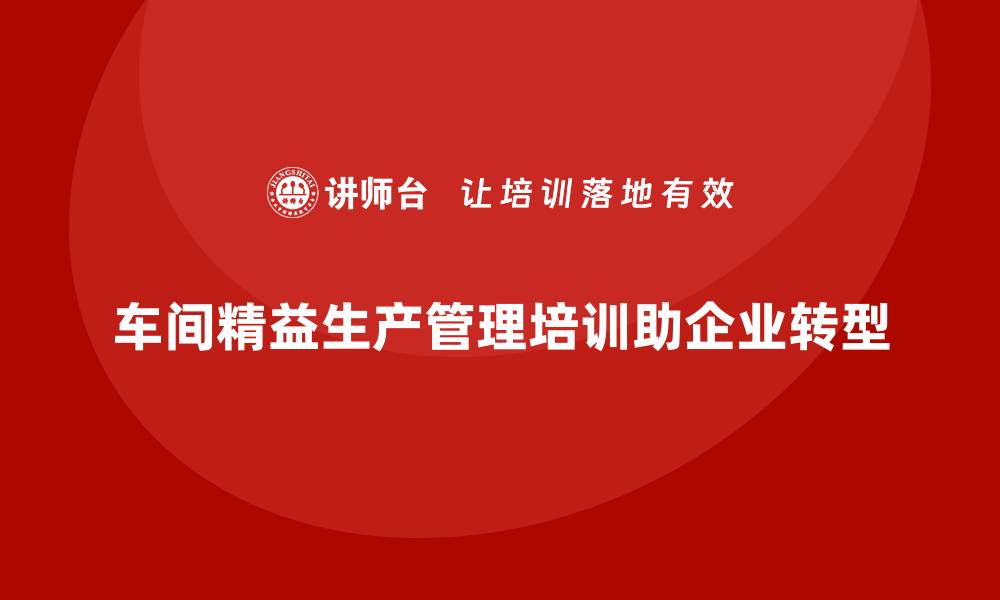 车间精益生产管理培训助企业转型