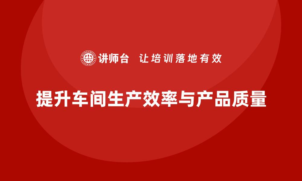 文章车间精益生产管理培训提升质量控制与检查流程的缩略图