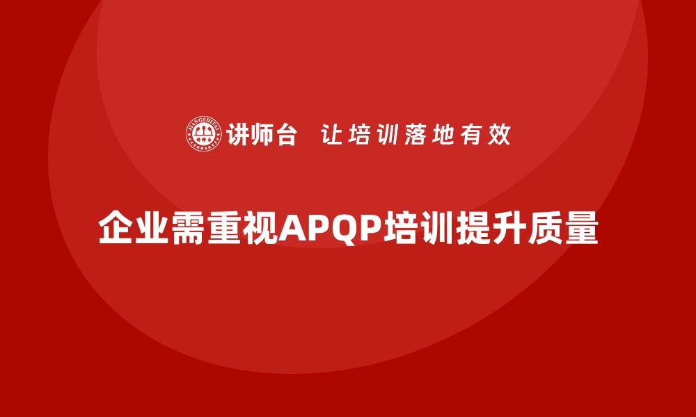 文章企业如何借助APQP培训降低质量策划失误率的缩略图