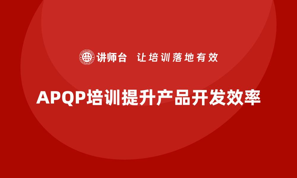 文章APQP培训助力企业构建高效开发管控流程的缩略图