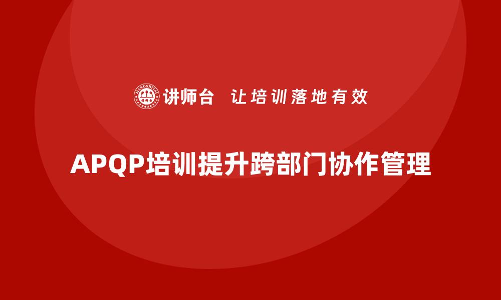 文章企业实施APQP培训加强跨部门协作管理的缩略图