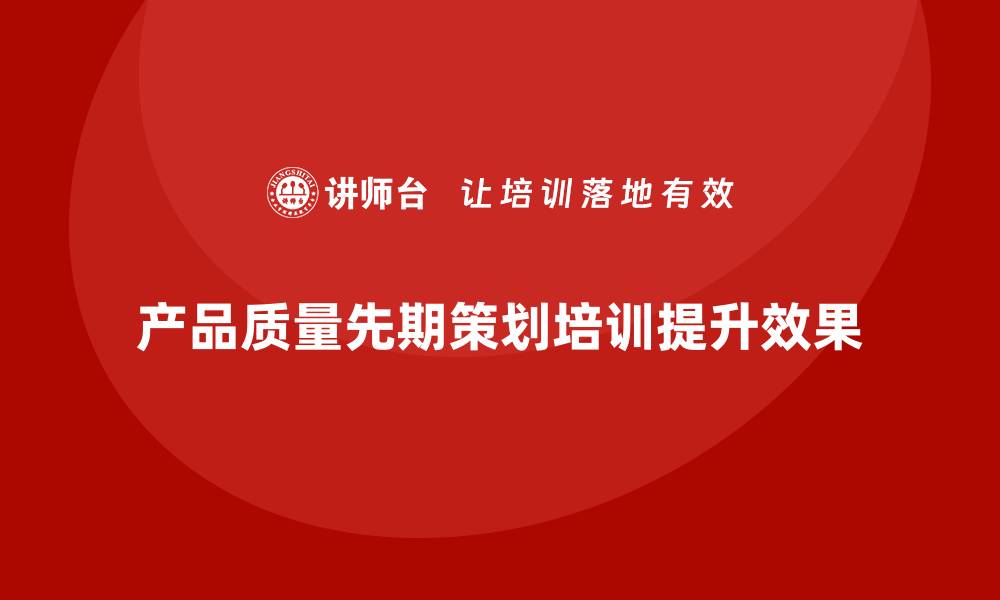 产品质量先期策划培训提升效果