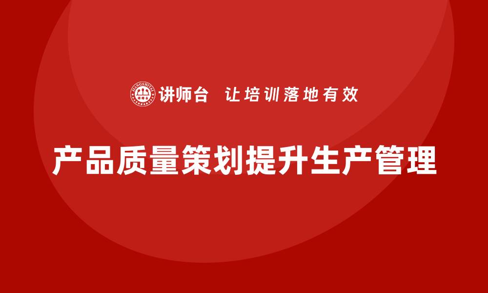 文章产品质量先期策划培训助力生产管理优化分析的缩略图