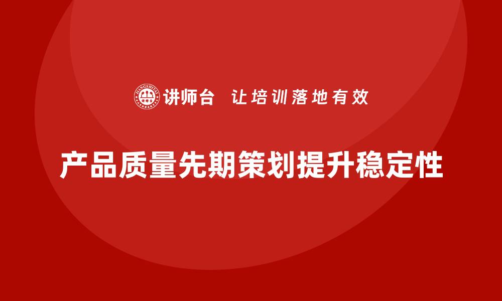产品质量先期策划提升稳定性