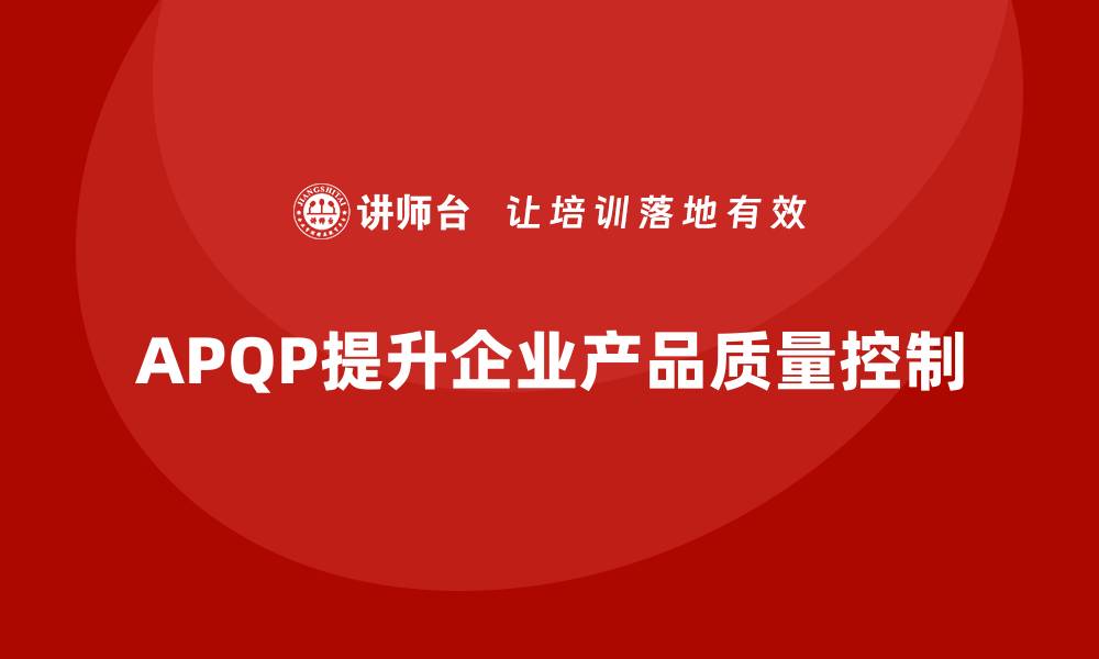 文章APQP产品质量先期策划帮助企业提升质量目标的可控性的缩略图