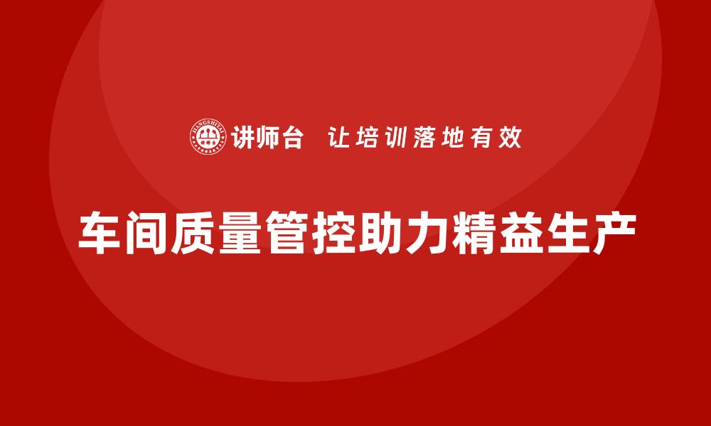 车间质量管控助力精益生产