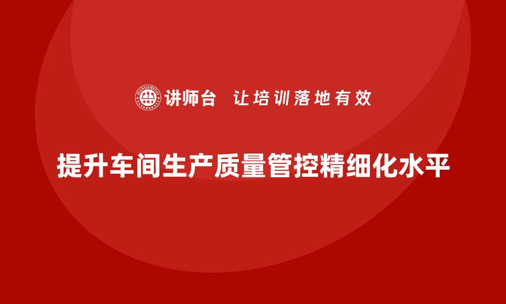 提升车间生产质量管控精细化水平