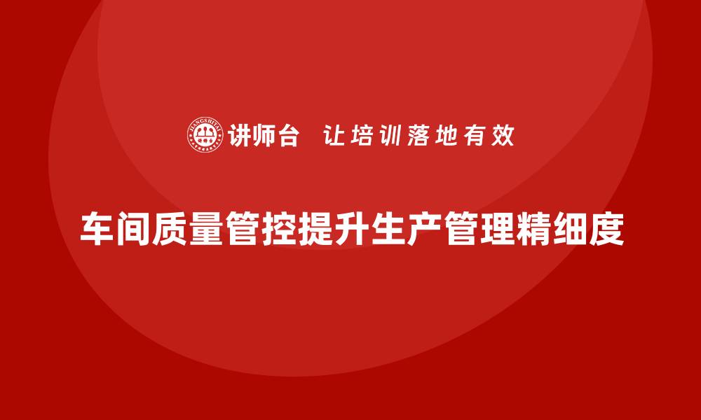 车间质量管控提升生产管理精细度