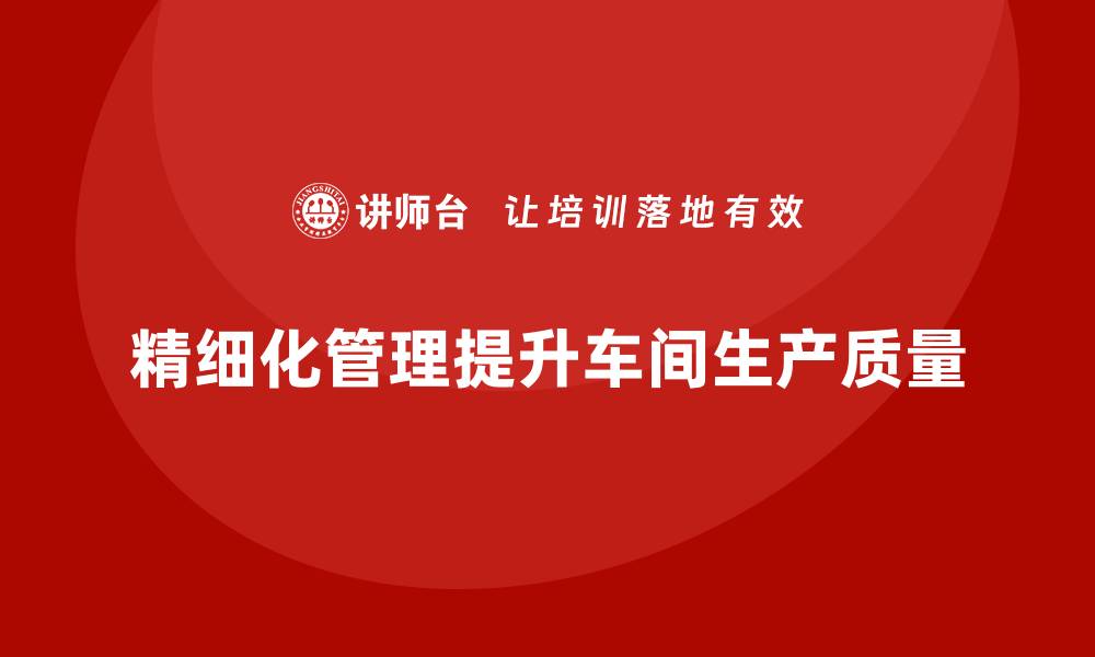 精细化管理提升车间生产质量