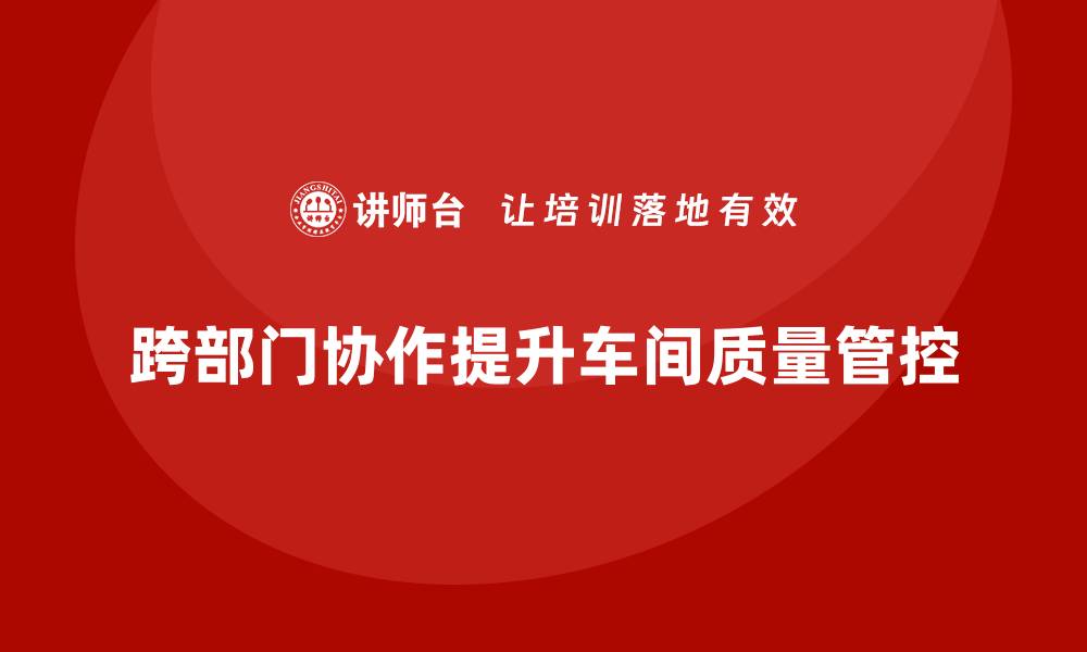 跨部门协作提升车间质量管控