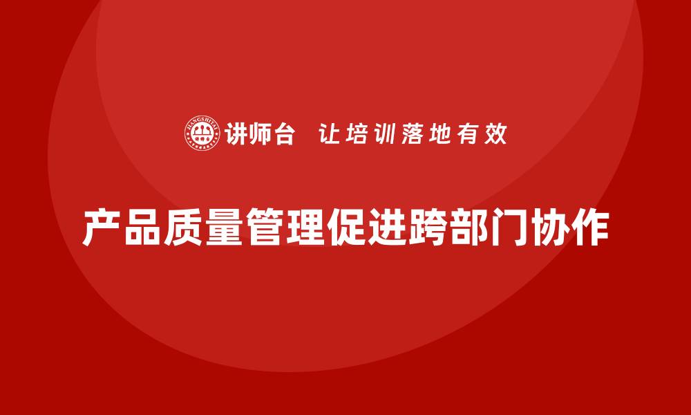 产品质量管理促进跨部门协作