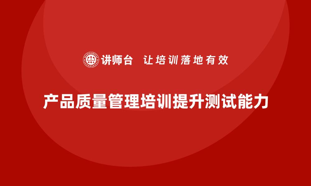 文章产品质量管理培训如何加强产品测试方案制定能力的缩略图