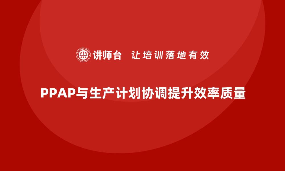 PPAP与生产计划协调提升效率质量
