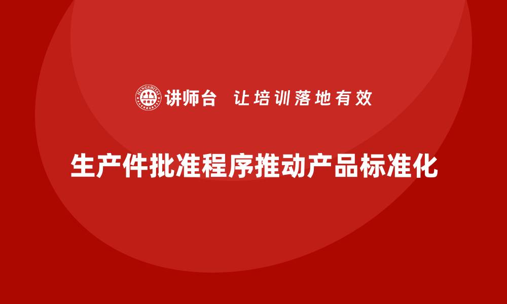 生产件批准程序推动产品标准化