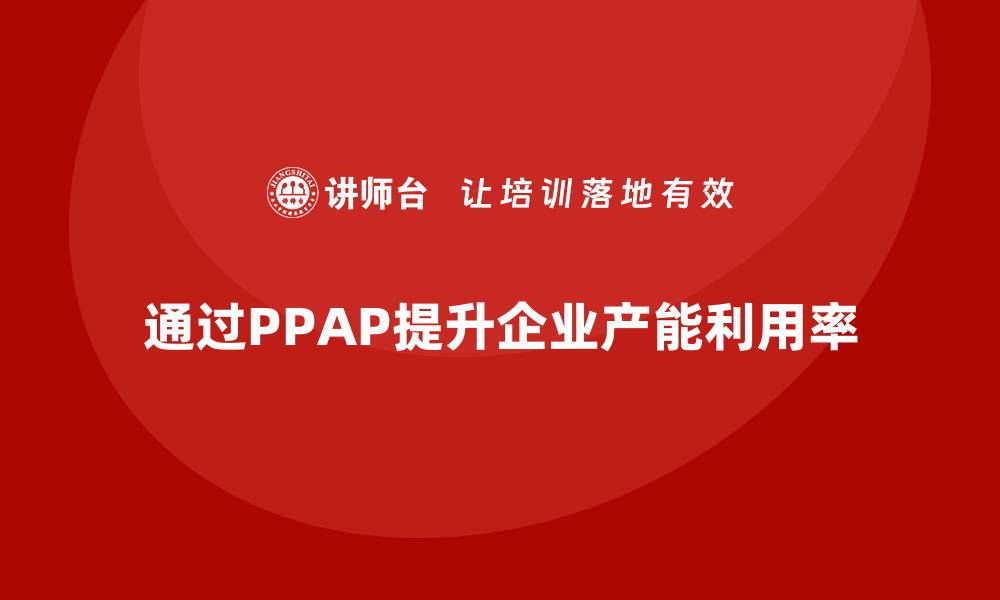 文章企业如何通过生产件批准程序提升产能利用率的缩略图