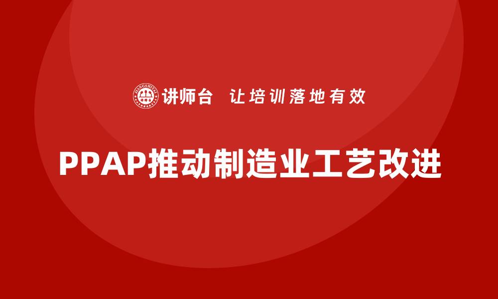 文章企业如何通过生产件批准程序推动工艺改进的缩略图