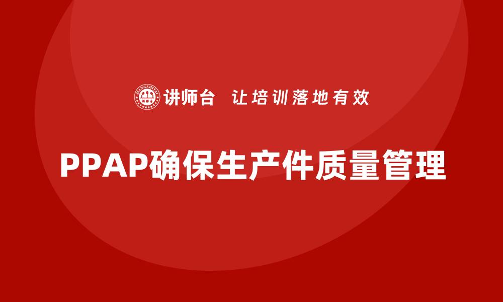 文章PPAP生产件批准程序如何提升质量管理的执行力的缩略图