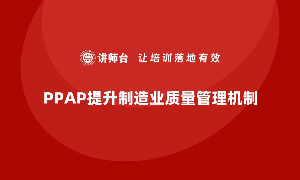 文章企业如何通过PPAP生产件批准程序加强质量管理机制的缩略图
