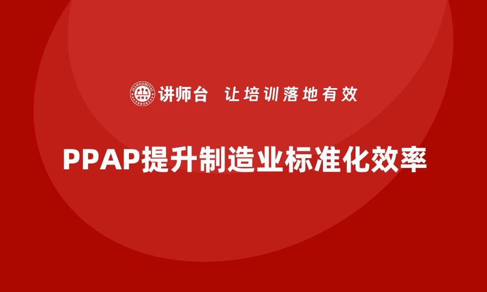 文章企业如何通过PPAP生产件批准程序提升生产标准化效率的缩略图
