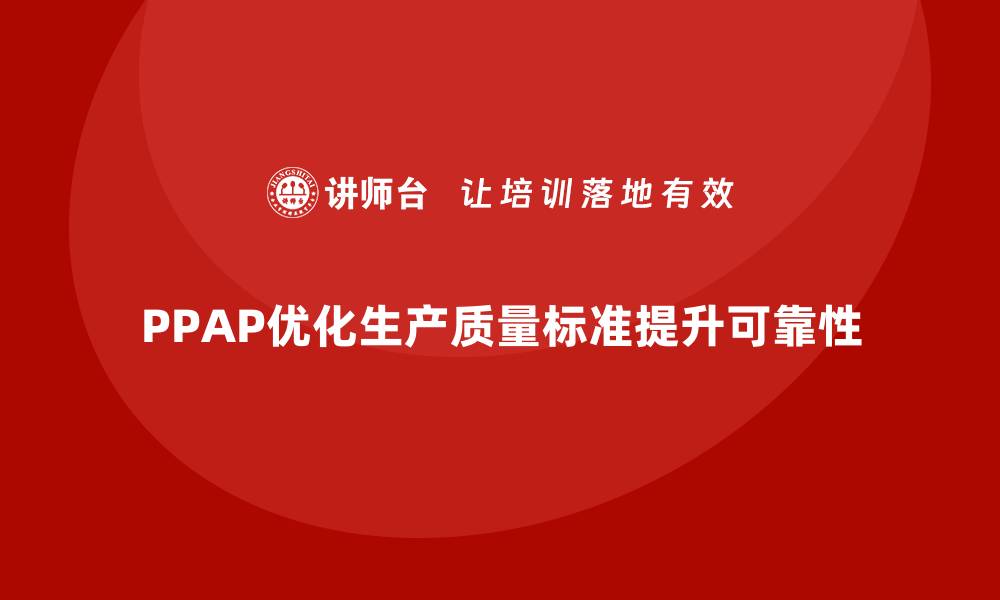 PPAP优化生产质量标准提升可靠性