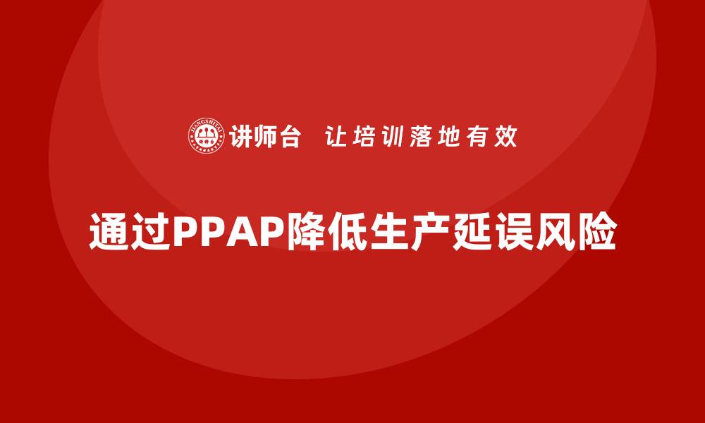 通过PPAP降低生产延误风险