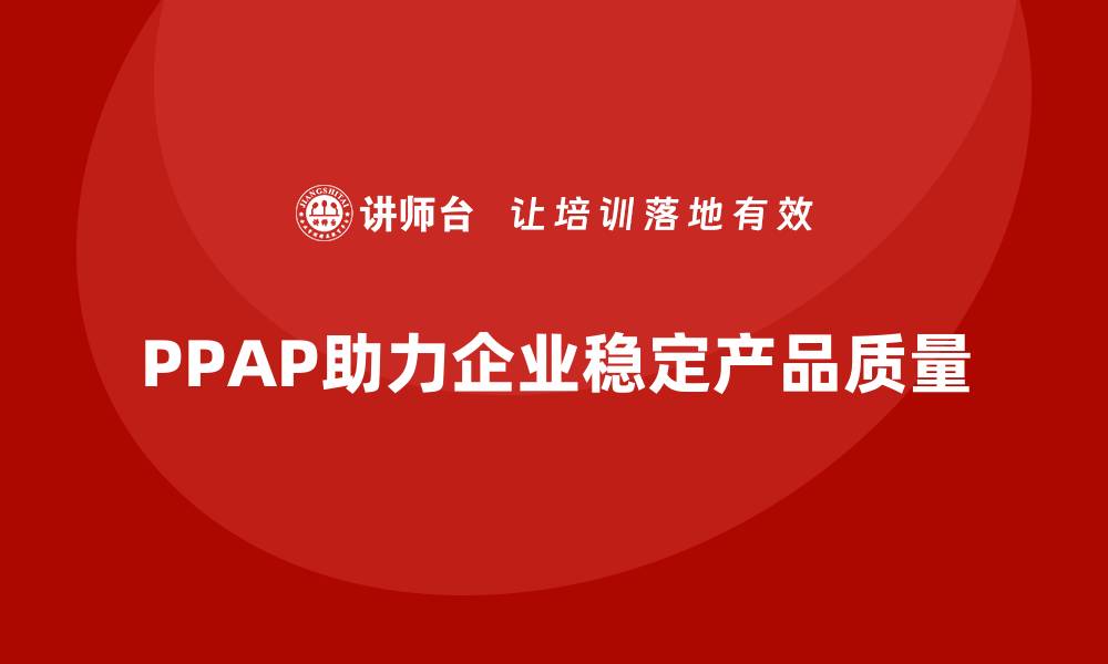 PPAP助力企业稳定产品质量
